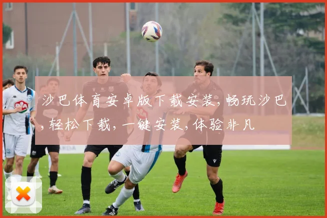 沙巴体育安卓版下载安装,畅玩沙巴,轻松下载,一键安装,体验非凡