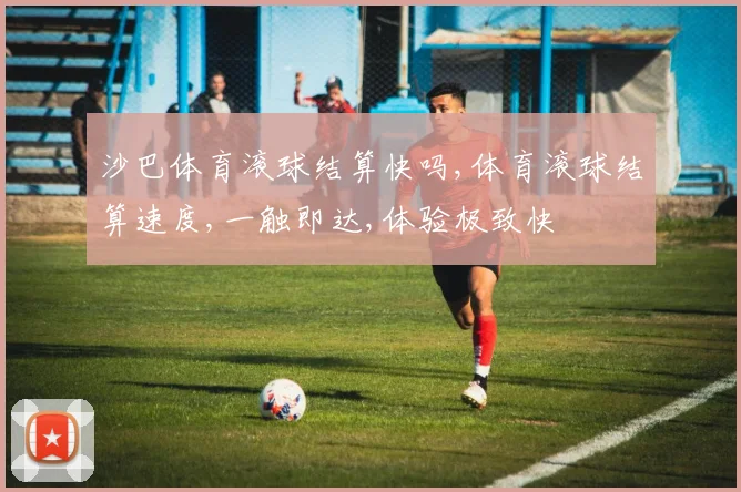 沙巴体育滚球结算快吗,体育滚球结算速度,一触即达,体验极致快