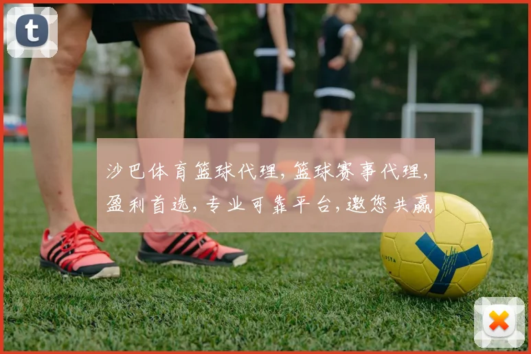沙巴体育篮球代理,篮球赛事代理,盈利首选,专业可靠平台,邀您共赢