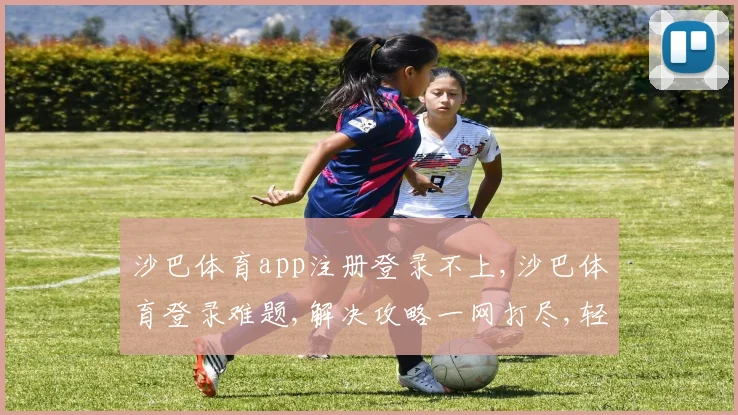 沙巴体育app注册登录不上,沙巴体育登录难题,解决攻略一网打尽,轻松登录